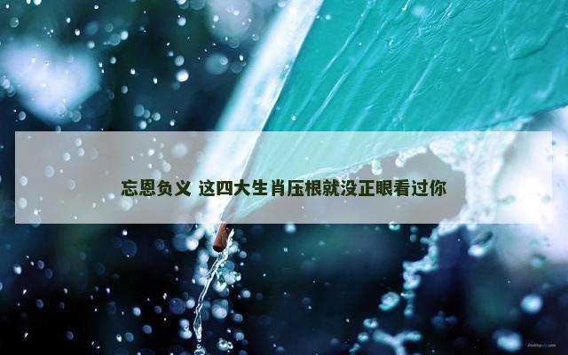 忘恩负义 这四大生肖压根就没正眼看过你