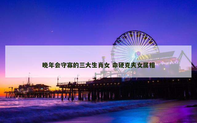 晚年会守寡的三大生肖女 命硬克夫女属相