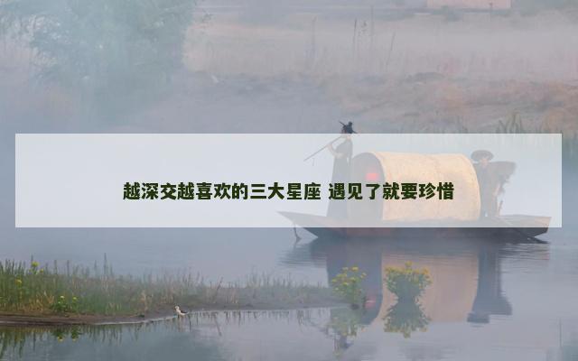 越深交越喜欢的三大星座 遇见了就要珍惜