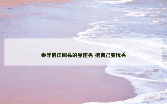 会等前任回头的星座男 把自己变优秀