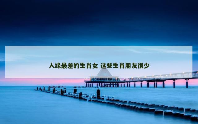 人缘最差的生肖女 这些生肖朋友很少