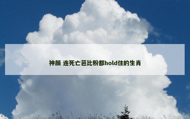 神颜 连死亡芭比粉都hold住的生肖