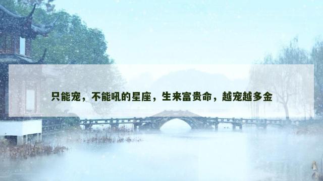 只能宠，不能吼的星座，生来富贵命，越宠越多金