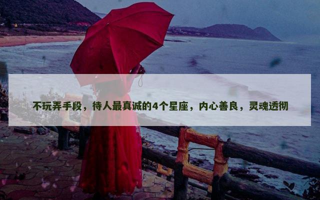 不玩弄手段，待人最真诚的4个星座，内心善良，灵魂透彻