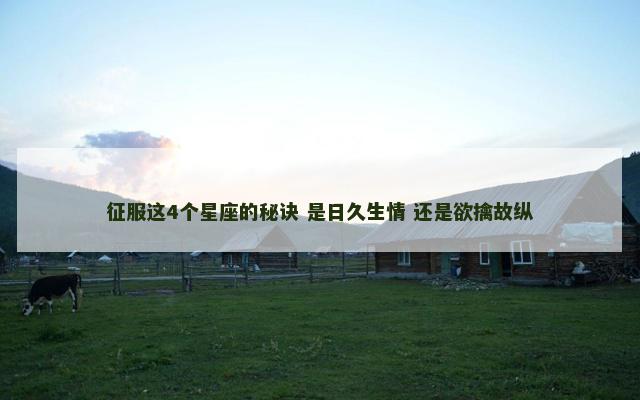 征服这4个星座的秘诀 是日久生情 还是欲擒故纵