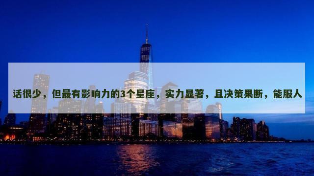 话很少，但最有影响力的3个星座，实力显著，且决策果断，能服人
