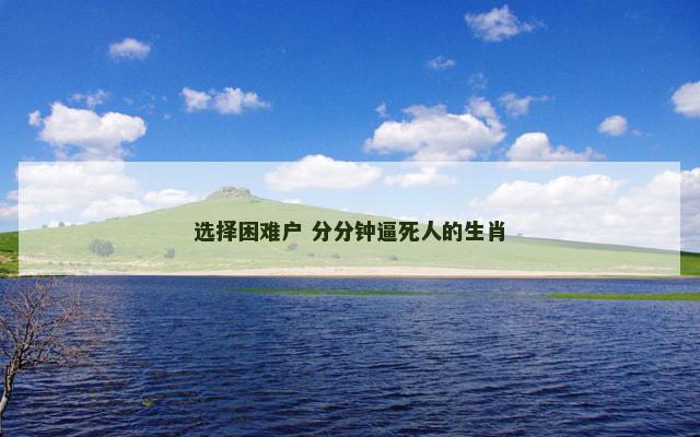 选择困难户 分分钟逼死人的生肖