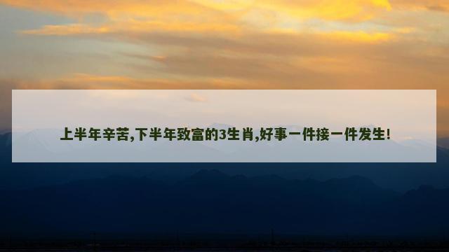 上半年辛苦,下半年致富的3生肖,好事一件接一件发生!