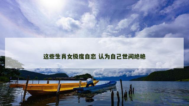 这些生肖女极度自恋 认为自己世间绝艳