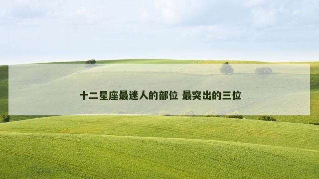 十二星座最迷人的部位 最突出的三位