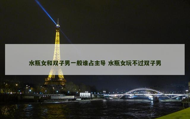 水瓶女和双子男一般谁占主导 水瓶女玩不过双子男