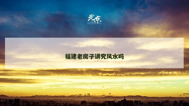 福建老房子讲究风水吗