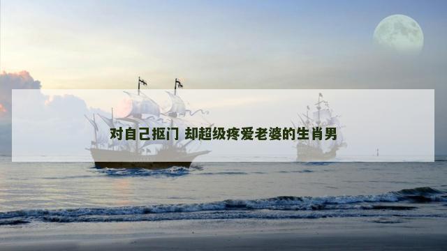 对自己抠门 却超级疼爱老婆的生肖男