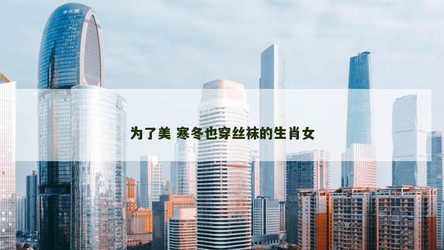 为了美 寒冬也穿丝袜的生肖女