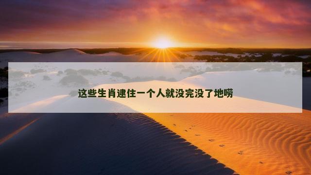 这些生肖逮住一个人就没完没了地唠