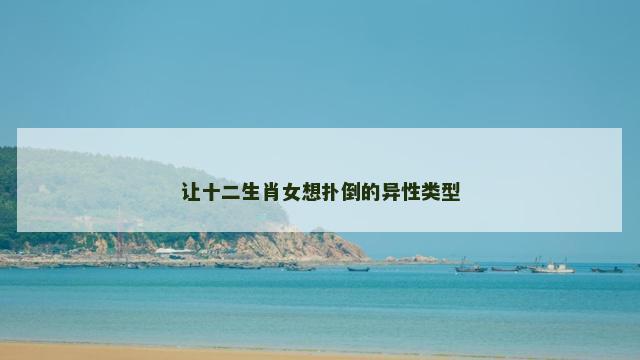 让十二生肖女想扑倒的异性类型