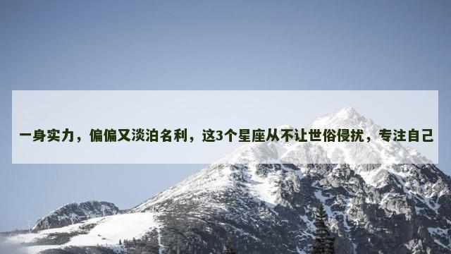 一身实力，偏偏又淡泊名利，这3个星座从不让世俗侵扰，专注自己