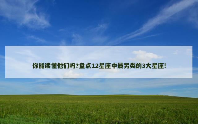 你能读懂他们吗?盘点12星座中最另类的3大星座!