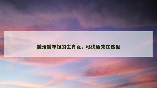 越活越年轻的生肖女，秘诀原来在这里