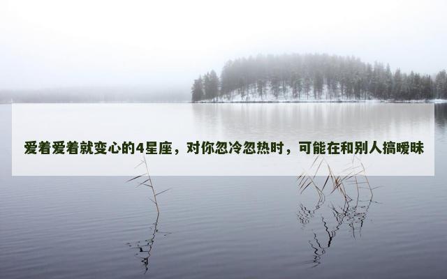 爱着爱着就变心的4星座，对你忽冷忽热时，可能在和别人搞暧昧
