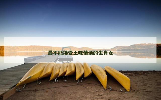 最不能接受土味情话的生肖女