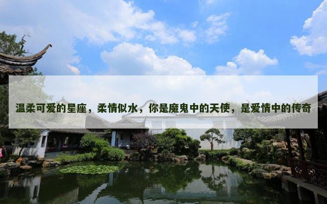 温柔可爱的星座，柔情似水，你是魔鬼中的天使，是爱情中的传奇
