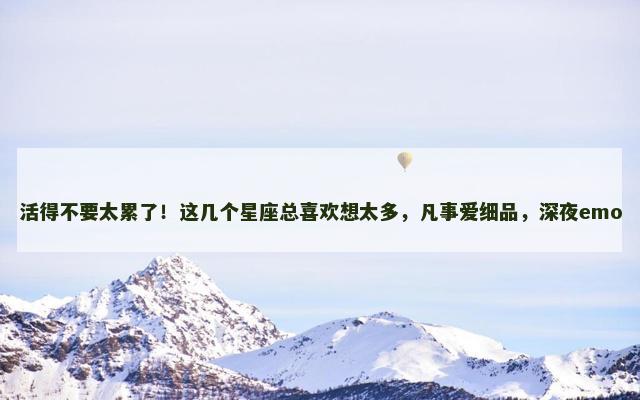 活得不要太累了！这几个星座总喜欢想太多，凡事爱细品，深夜emo