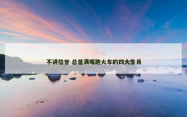 不讲信誉 总是满嘴跑火车的四大生肖