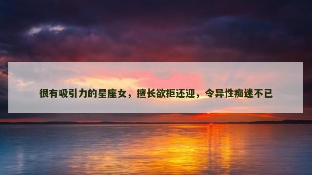 很有吸引力的星座女，擅长欲拒还迎，令异性痴迷不已