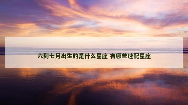 六到七月出生的是什么星座 有哪些速配星座