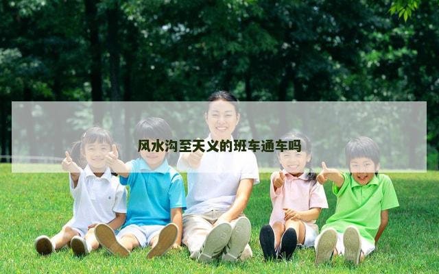 风水沟至天义的班车通车吗