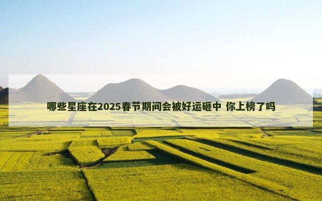 哪些星座在2025春节期间会被好运砸中 你上榜了吗