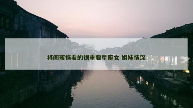 将闺蜜情看的很重要星座女 姐妹情深