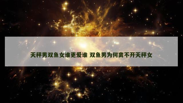 天秤男双鱼女谁更爱谁 双鱼男为何离不开天秤女