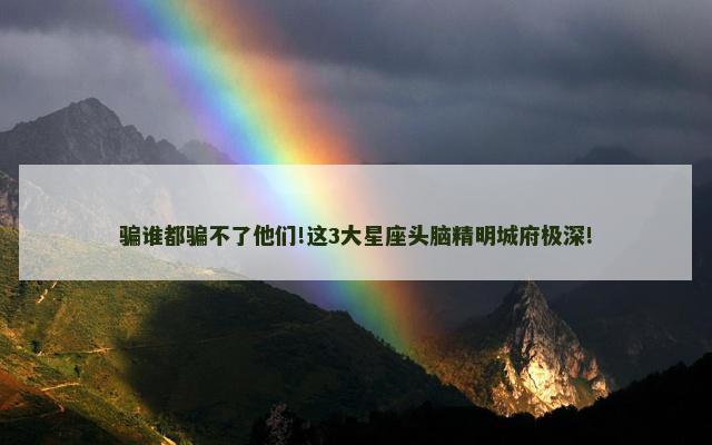 骗谁都骗不了他们!这3大星座头脑精明城府极深!