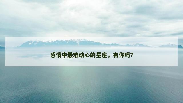 感情中最难动心的星座，有你吗？