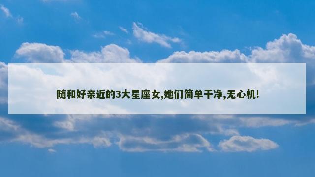 随和好亲近的3大星座女,她们简单干净,无心机!
