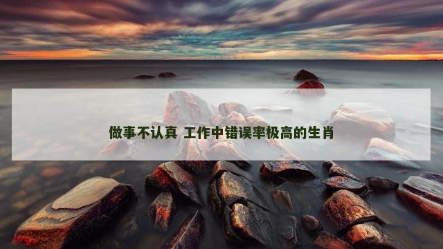做事不认真 工作中错误率极高的生肖
