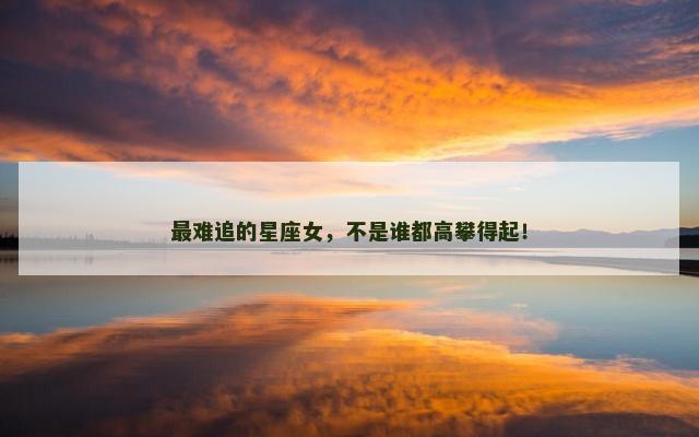 最难追的星座女，不是谁都高攀得起！