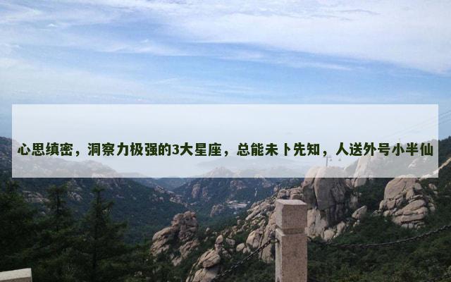 心思缜密，洞察力极强的3大星座，总能未卜先知，人送外号小半仙