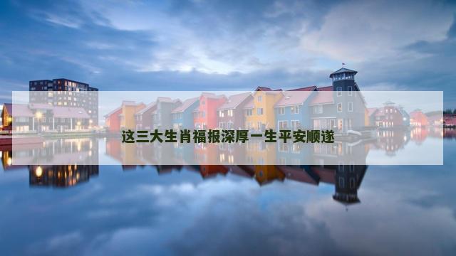 这三大生肖福报深厚一生平安顺遂