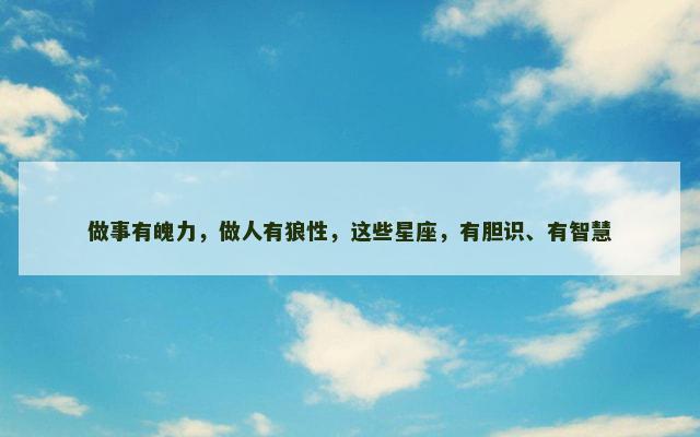 做事有魄力，做人有狼性，这些星座，有胆识、有智慧