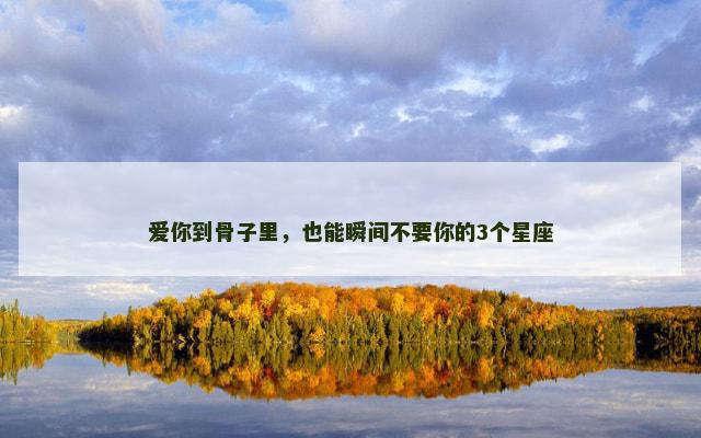 爱你到骨子里，也能瞬间不要你的3个星座