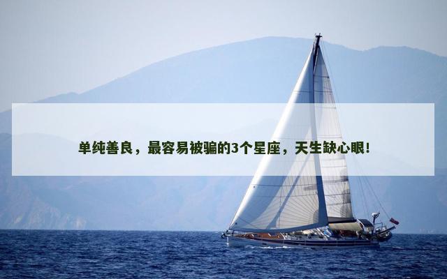 单纯善良，最容易被骗的3个星座，天生缺心眼！
