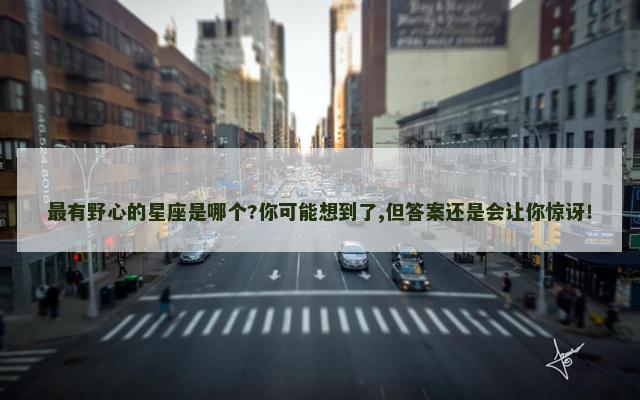 最有野心的星座是哪个?你可能想到了,但答案还是会让你惊讶！