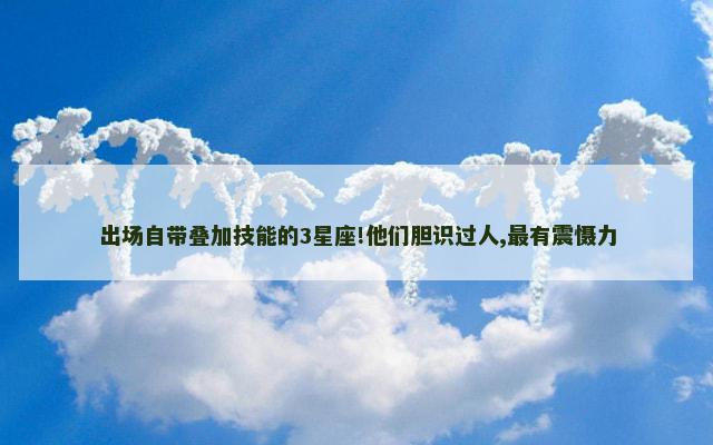 出场自带叠加技能的3星座!他们胆识过人,最有震慑力