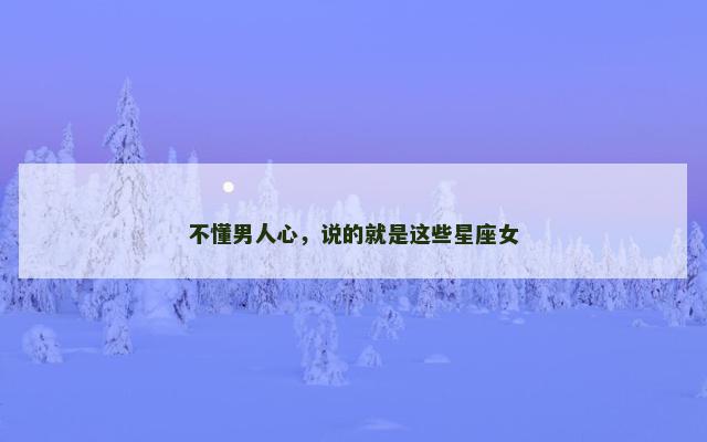 不懂男人心，说的就是这些星座女