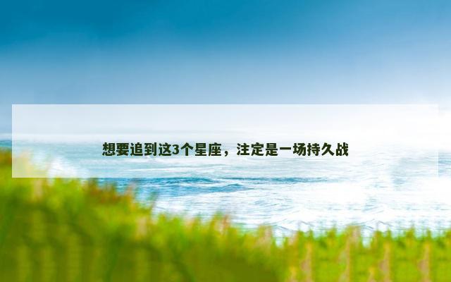 想要追到这3个星座，注定是一场持久战