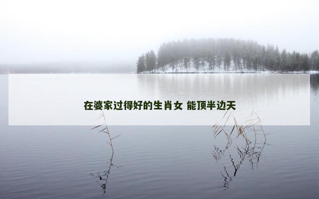 在婆家过得好的生肖女 能顶半边天