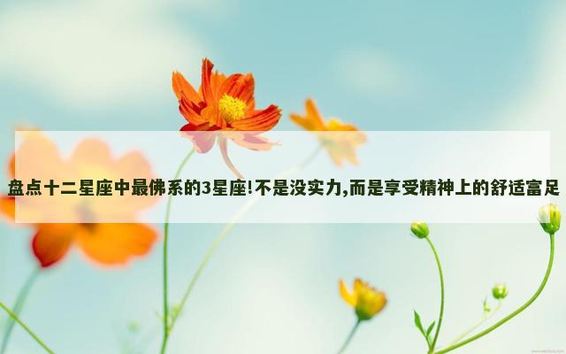 盘点十二星座中最佛系的3星座!不是没实力,而是享受精神上的舒适富足